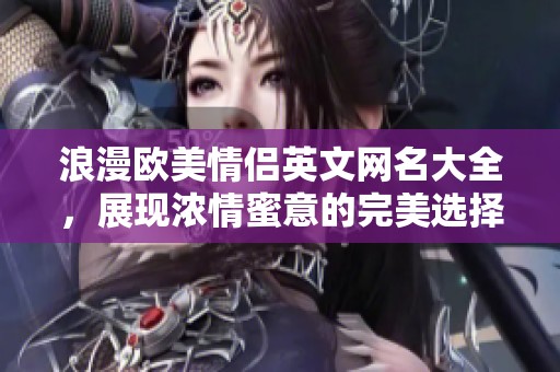 浪漫欧美情侣英文网名大全，展现浓情蜜意的完美选择
