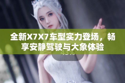 全新X7X7车型实力登场，畅享安静驾驶与大象体验