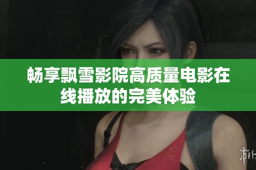 畅享飘雪影院高质量电影在线播放的完美体验