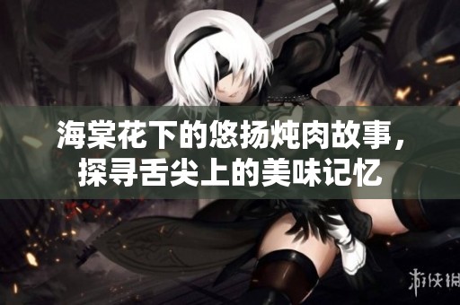海棠花下的悠扬炖肉故事，探寻舌尖上的美味记忆
