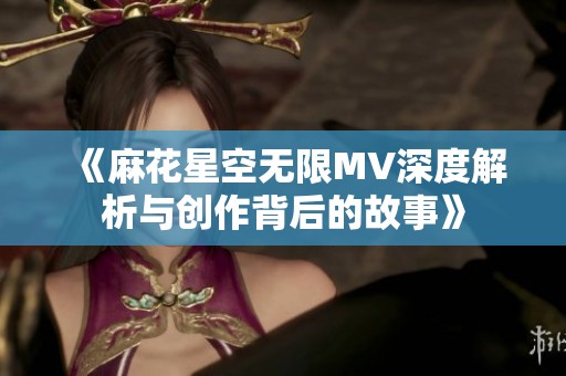 《麻花星空无限MV深度解析与创作背后的故事》