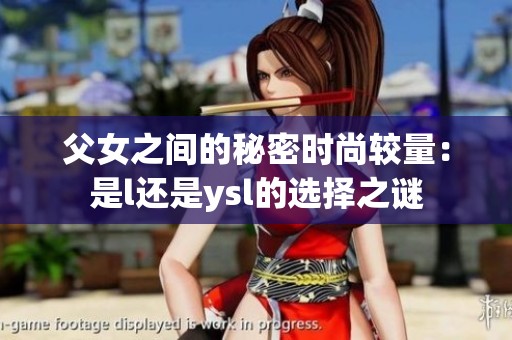父女之间的秘密时尚较量：是l还是ysl的选择之谜