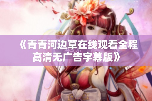 《青青河边草在线观看全程高清无广告字幕版》