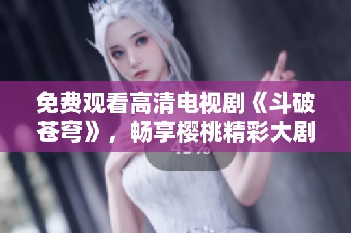 免费观看高清电视剧《斗破苍穹》，畅享樱桃精彩大剧
