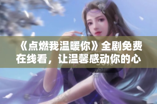 《点燃我温暖你》全剧免费在线看，让温馨感动你的心灵