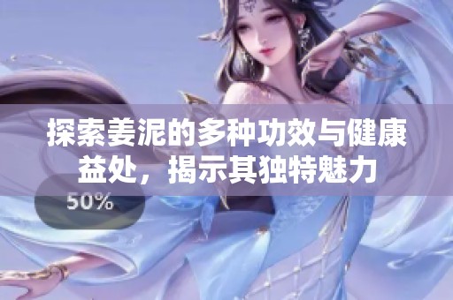 探索姜泥的多种功效与健康益处，揭示其独特魅力