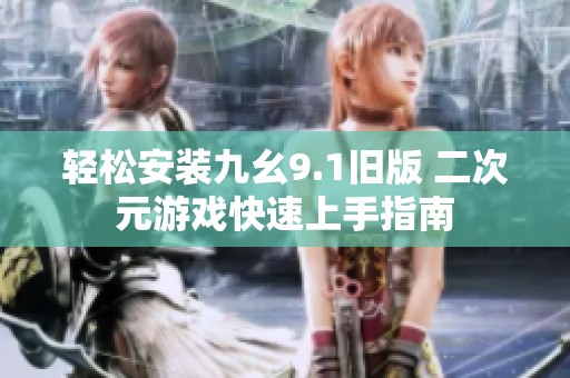 轻松安装九幺9.1旧版 二次元游戏快速上手指南