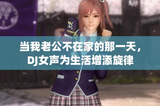 当我老公不在家的那一天，DJ女声为生活增添旋律