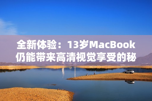 全新体验：13岁MacBook仍能带来高清视觉享受的秘密