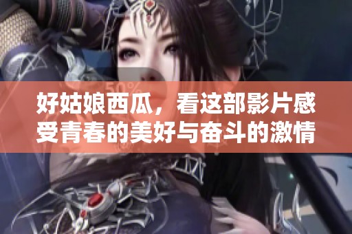 好姑娘西瓜，看这部影片感受青春的美好与奋斗的激情
