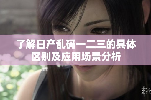 了解日产乱码一二三的具体区别及应用场景分析