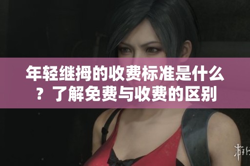 年轻继拇的收费标准是什么？了解免费与收费的区别
