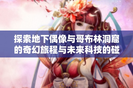 探索地下偶像与哥布林洞窟的奇幻旅程与未来科技的碰撞