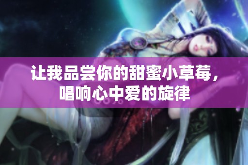 让我品尝你的甜蜜小草莓，唱响心中爱的旋律