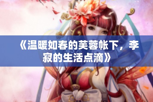 《温暖如春的芙蓉帐下，李寂的生活点滴》