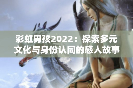 彩虹男孩2022：探索多元文化与身份认同的感人故事