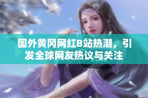 国外黄冈网红B站热潮，引发全球网友热议与关注
