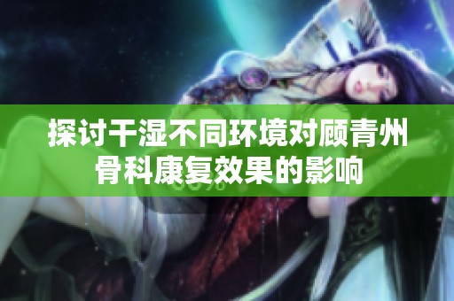 探讨干湿不同环境对顾青州骨科康复效果的影响