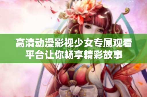 高清动漫影视少女专属观看平台让你畅享精彩故事