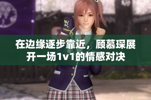 在边缘逐步靠近，顾慕琛展开一场1v1的情感对决