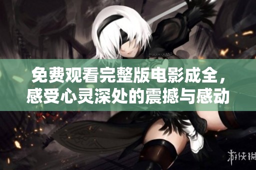 免费观看完整版电影成全，感受心灵深处的震撼与感动