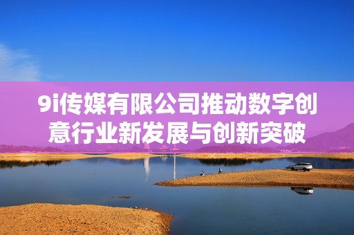 9i传媒有限公司推动数字创意行业新发展与创新突破
