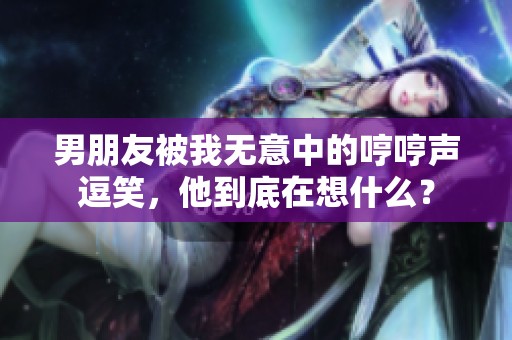 男朋友被我无意中的哼哼声逗笑，他到底在想什么？