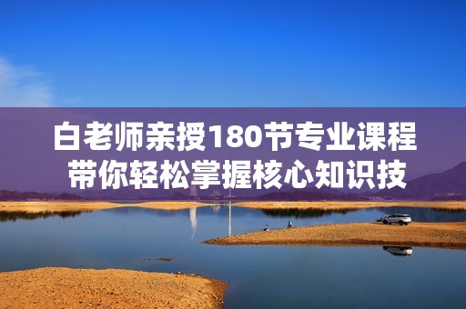 白老师亲授180节专业课程 带你轻松掌握核心知识技能