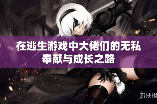 在逃生游戏中大佬们的无私奉献与成长之路