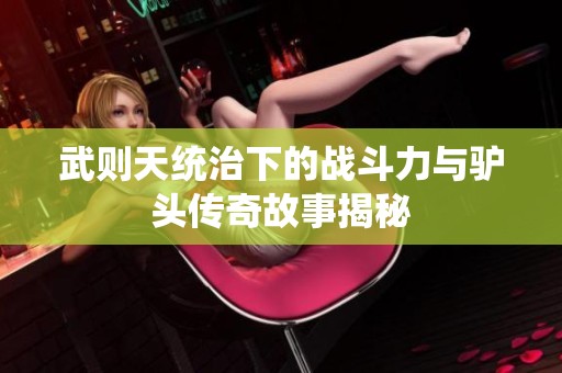 武则天统治下的战斗力与驴头传奇故事揭秘