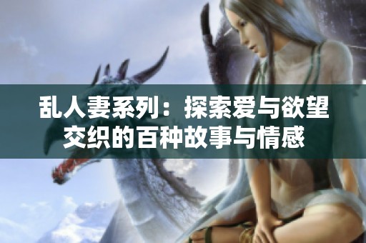 乱人妻系列：探索爱与欲望交织的百种故事与情感