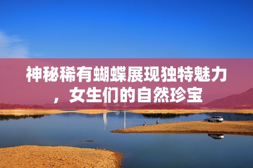 神秘稀有蝴蝶展现独特魅力，女生们的自然珍宝