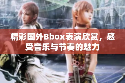 精彩国外Bbox表演欣赏，感受音乐与节奏的魅力