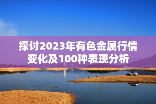探讨2023年有色金属行情变化及100种表现分析