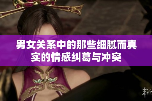 男女关系中的那些细腻而真实的情感纠葛与冲突