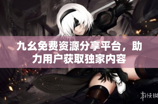 九幺免费资源分享平台，助力用户获取独家内容