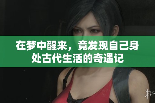 在梦中醒来，竟发现自己身处古代生活的奇遇记