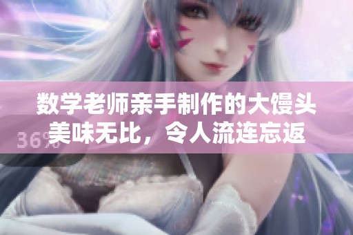 数学老师亲手制作的大馒头美味无比，令人流连忘返