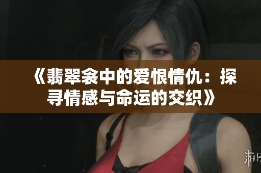 《翡翠衾中的爱恨情仇：探寻情感与命运的交织》