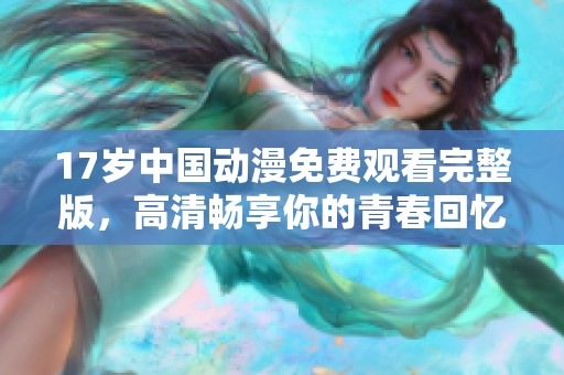 17岁中国动漫免费观看完整版，高清畅享你的青春回忆