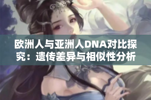 欧洲人与亚洲人DNA对比探究：遗传差异与相似性分析