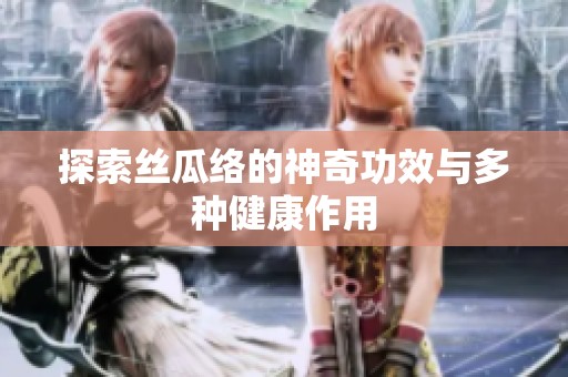 探索丝瓜络的神奇功效与多种健康作用