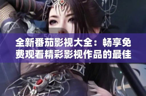 全新番茄影视大全：畅享免费观看精彩影视作品的最佳平台