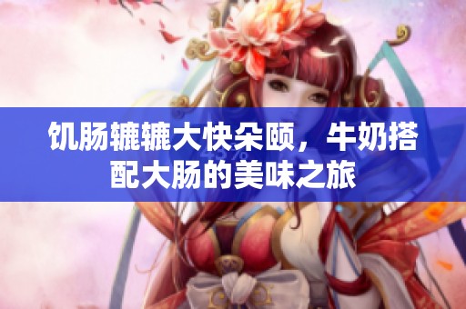 饥肠辘辘大快朵颐，牛奶搭配大肠的美味之旅
