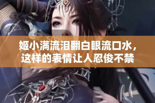 姬小满流泪翻白眼流口水，这样的表情让人忍俊不禁