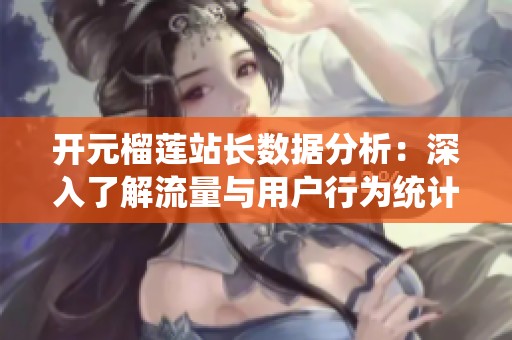 开元榴莲站长数据分析：深入了解流量与用户行为统计