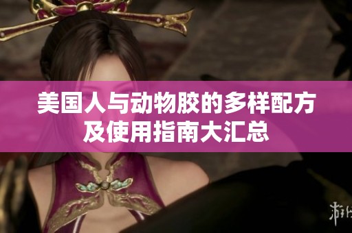 美国人与动物胶的多样配方及使用指南大汇总