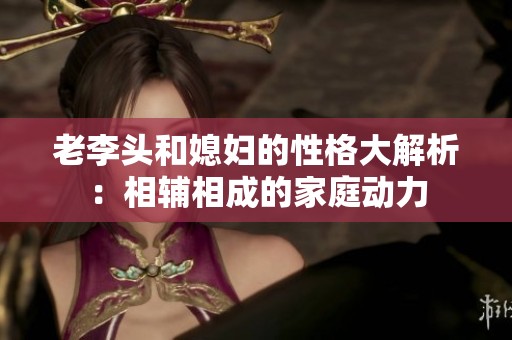 老李头和媳妇的性格大解析：相辅相成的家庭动力