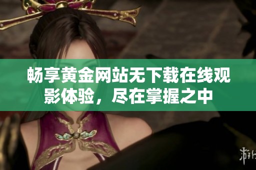 畅享黄金网站无下载在线观影体验，尽在掌握之中