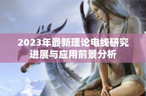2023年最新理论电线研究进展与应用前景分析